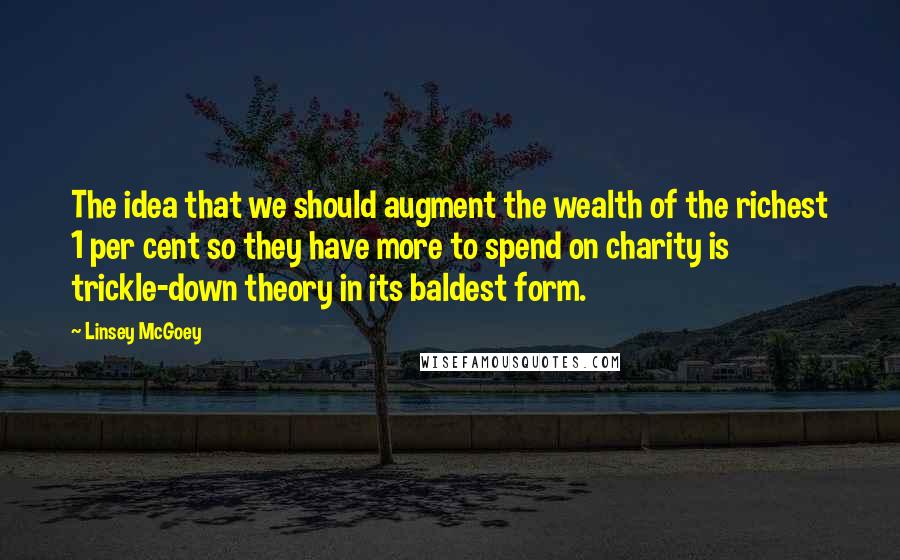 Linsey McGoey Quotes: The idea that we should augment the wealth of the richest 1 per cent so they have more to spend on charity is trickle-down theory in its baldest form.