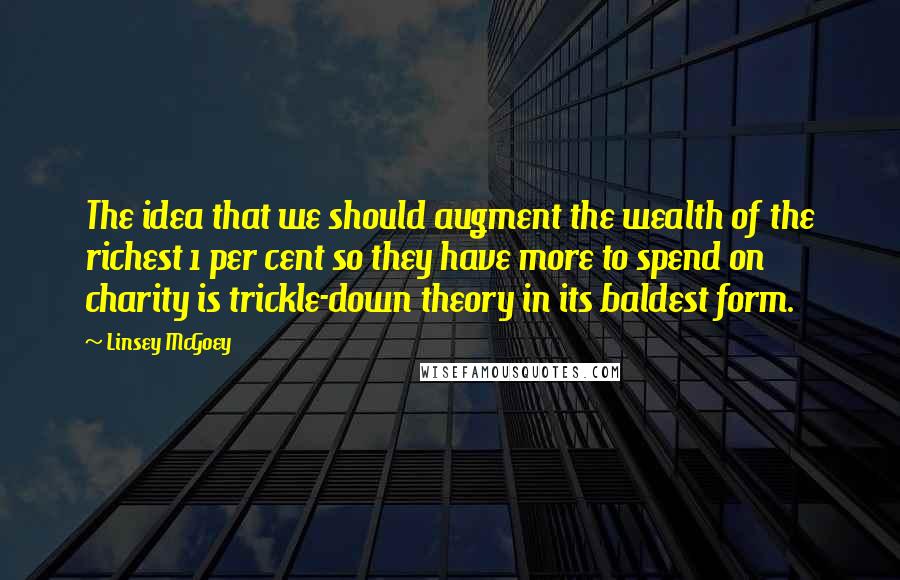 Linsey McGoey Quotes: The idea that we should augment the wealth of the richest 1 per cent so they have more to spend on charity is trickle-down theory in its baldest form.