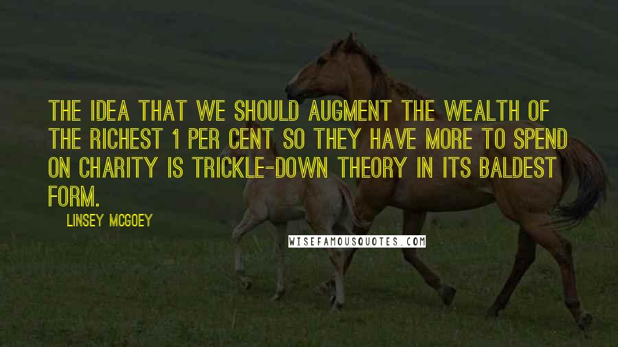 Linsey McGoey Quotes: The idea that we should augment the wealth of the richest 1 per cent so they have more to spend on charity is trickle-down theory in its baldest form.