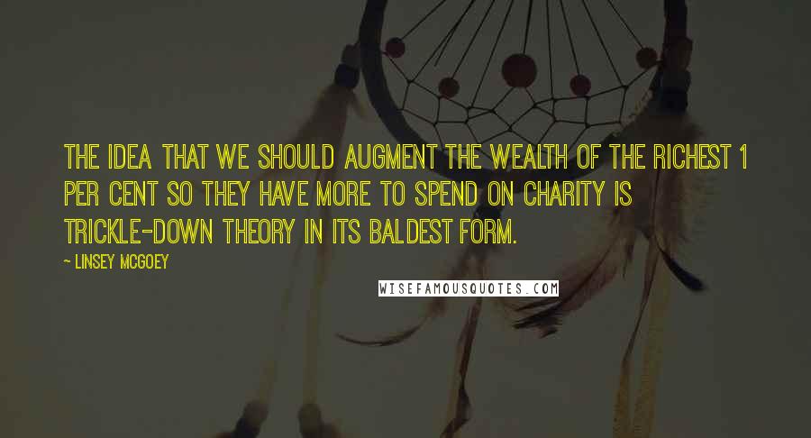 Linsey McGoey Quotes: The idea that we should augment the wealth of the richest 1 per cent so they have more to spend on charity is trickle-down theory in its baldest form.