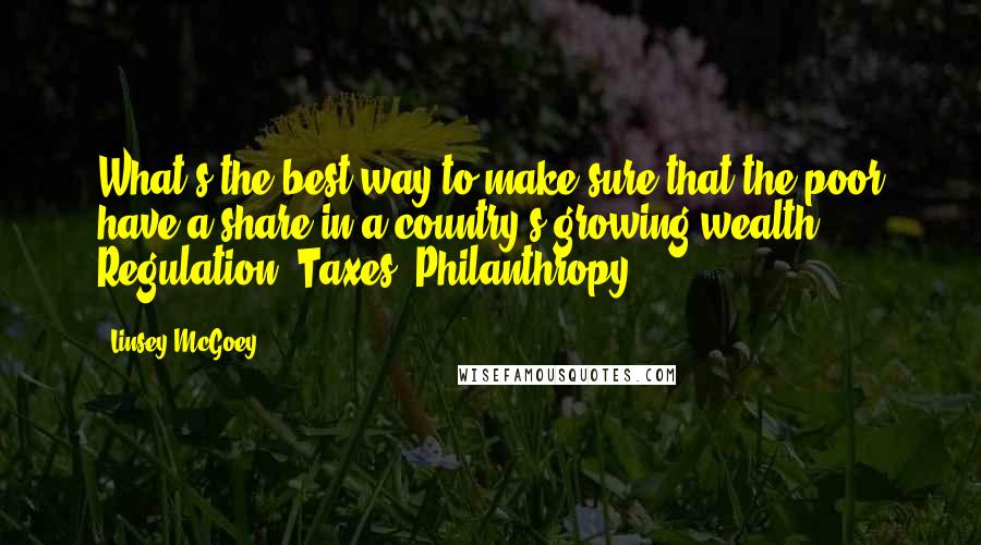 Linsey McGoey Quotes: What's the best way to make sure that the poor have a share in a country's growing wealth: Regulation? Taxes? Philanthropy?