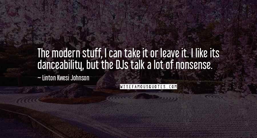 Linton Kwesi Johnson Quotes: The modern stuff, I can take it or leave it. I like its danceability, but the DJs talk a lot of nonsense.