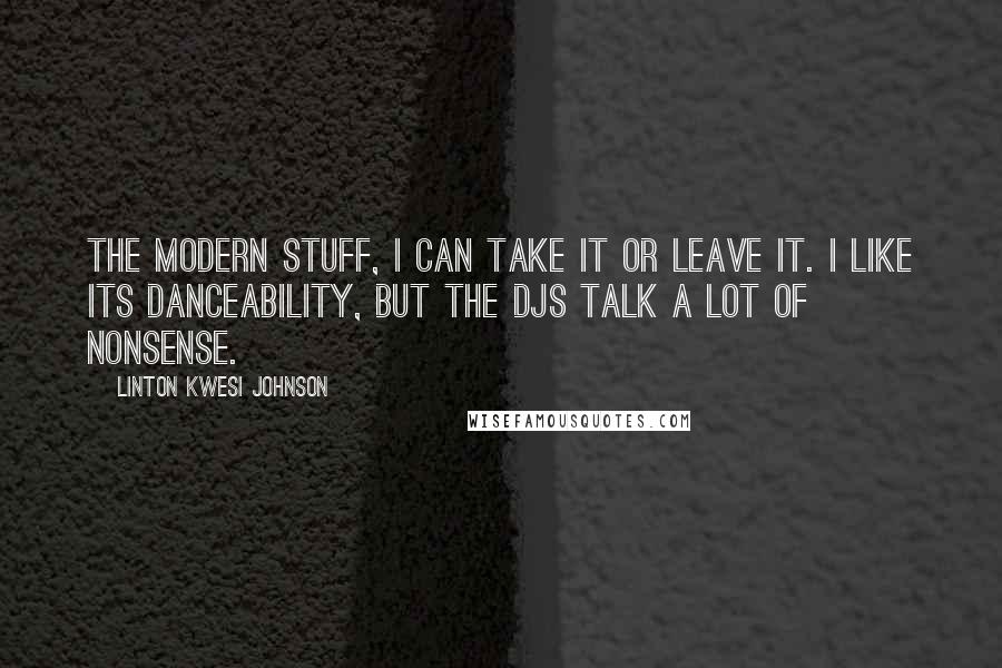 Linton Kwesi Johnson Quotes: The modern stuff, I can take it or leave it. I like its danceability, but the DJs talk a lot of nonsense.