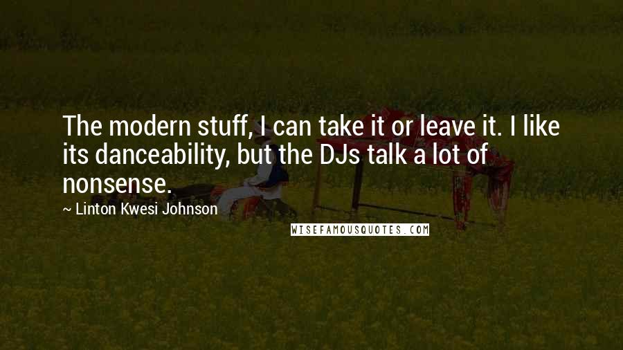 Linton Kwesi Johnson Quotes: The modern stuff, I can take it or leave it. I like its danceability, but the DJs talk a lot of nonsense.