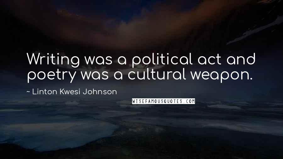 Linton Kwesi Johnson Quotes: Writing was a political act and poetry was a cultural weapon.