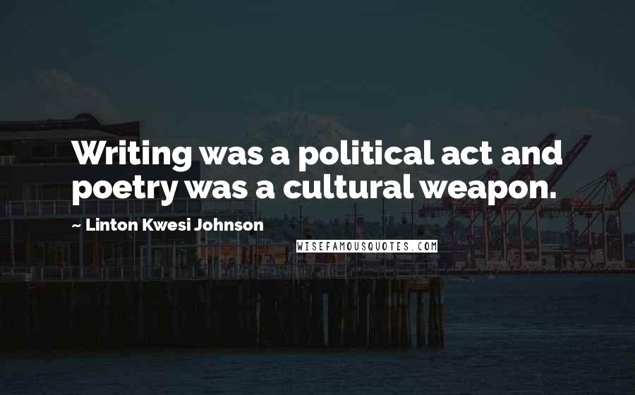 Linton Kwesi Johnson Quotes: Writing was a political act and poetry was a cultural weapon.