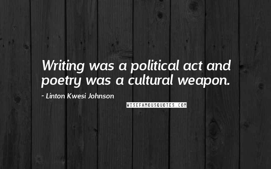 Linton Kwesi Johnson Quotes: Writing was a political act and poetry was a cultural weapon.