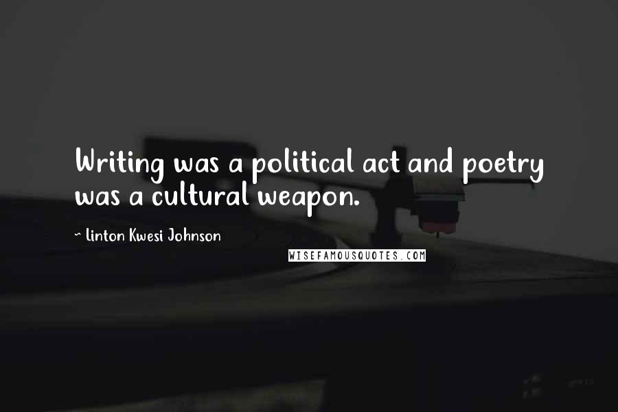 Linton Kwesi Johnson Quotes: Writing was a political act and poetry was a cultural weapon.