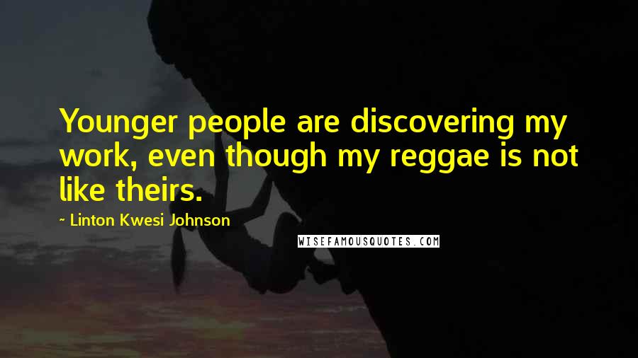 Linton Kwesi Johnson Quotes: Younger people are discovering my work, even though my reggae is not like theirs.