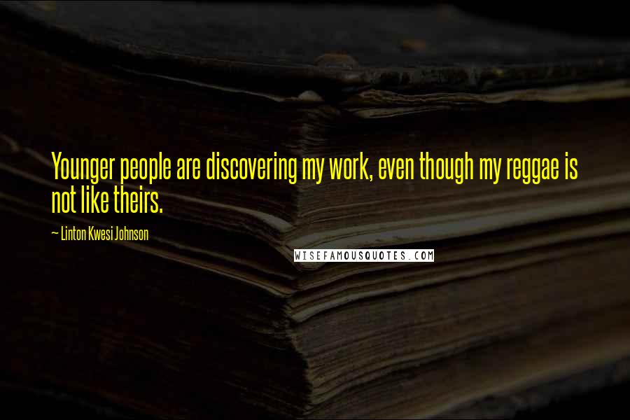 Linton Kwesi Johnson Quotes: Younger people are discovering my work, even though my reggae is not like theirs.