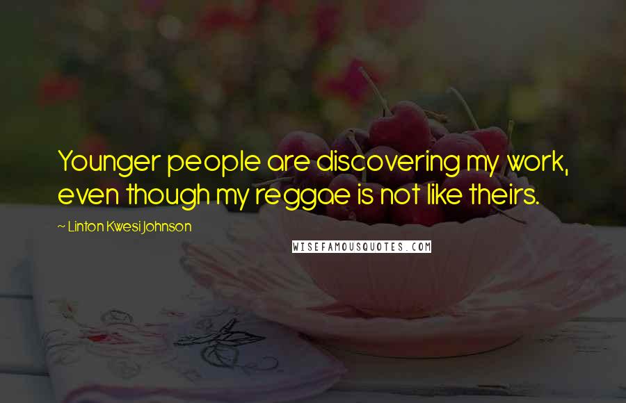Linton Kwesi Johnson Quotes: Younger people are discovering my work, even though my reggae is not like theirs.