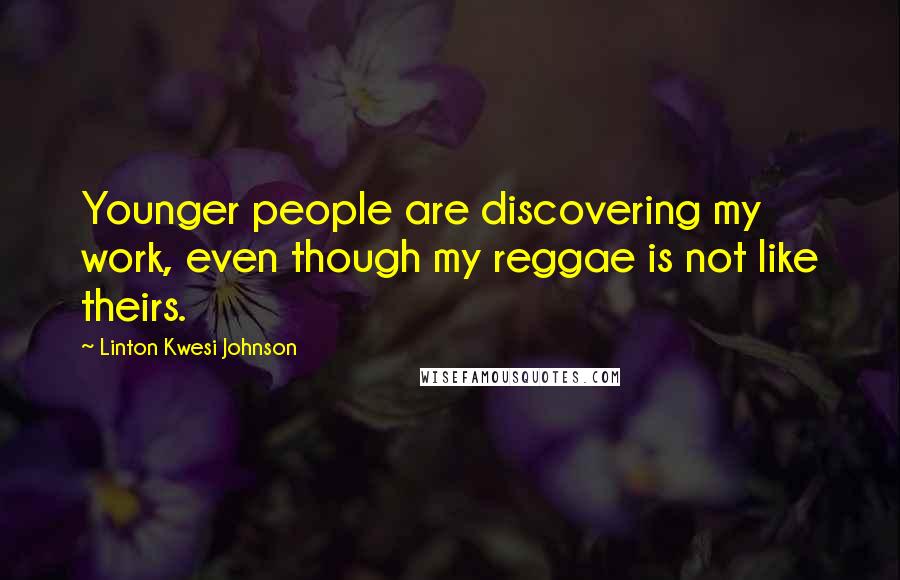 Linton Kwesi Johnson Quotes: Younger people are discovering my work, even though my reggae is not like theirs.