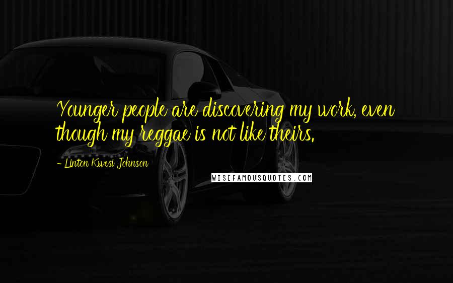 Linton Kwesi Johnson Quotes: Younger people are discovering my work, even though my reggae is not like theirs.