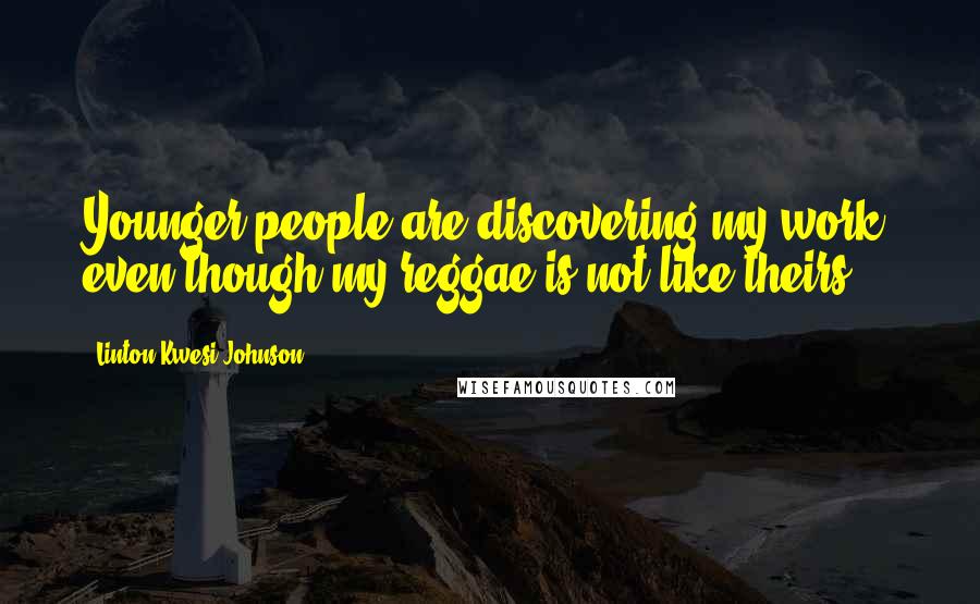 Linton Kwesi Johnson Quotes: Younger people are discovering my work, even though my reggae is not like theirs.