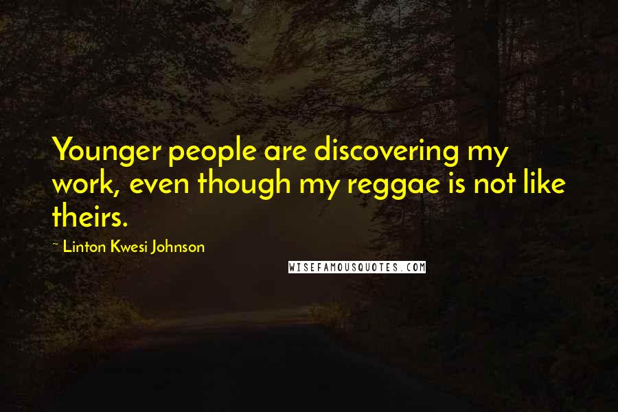 Linton Kwesi Johnson Quotes: Younger people are discovering my work, even though my reggae is not like theirs.