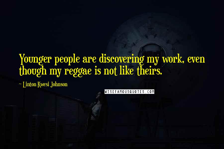 Linton Kwesi Johnson Quotes: Younger people are discovering my work, even though my reggae is not like theirs.