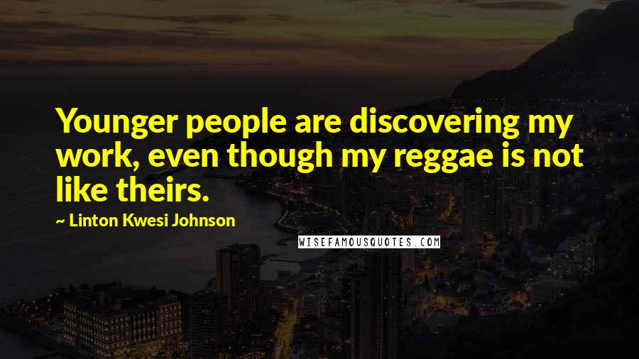 Linton Kwesi Johnson Quotes: Younger people are discovering my work, even though my reggae is not like theirs.