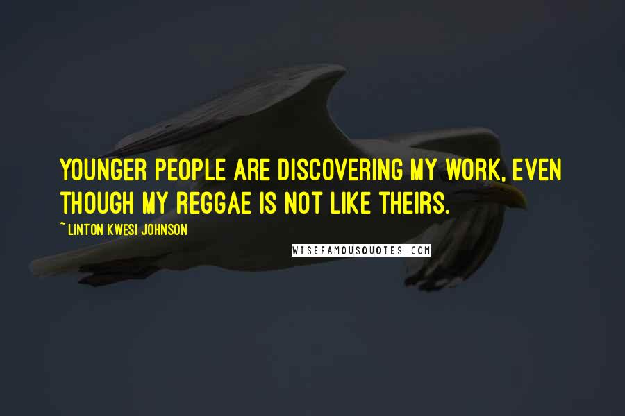 Linton Kwesi Johnson Quotes: Younger people are discovering my work, even though my reggae is not like theirs.