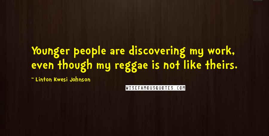 Linton Kwesi Johnson Quotes: Younger people are discovering my work, even though my reggae is not like theirs.