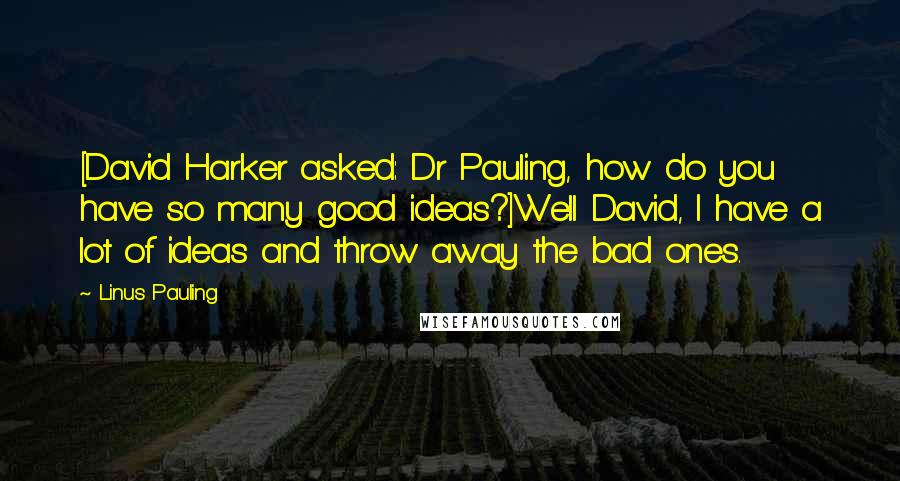 Linus Pauling Quotes: [David Harker asked: Dr Pauling, how do you have so many good ideas?]Well David, I have a lot of ideas and throw away the bad ones.