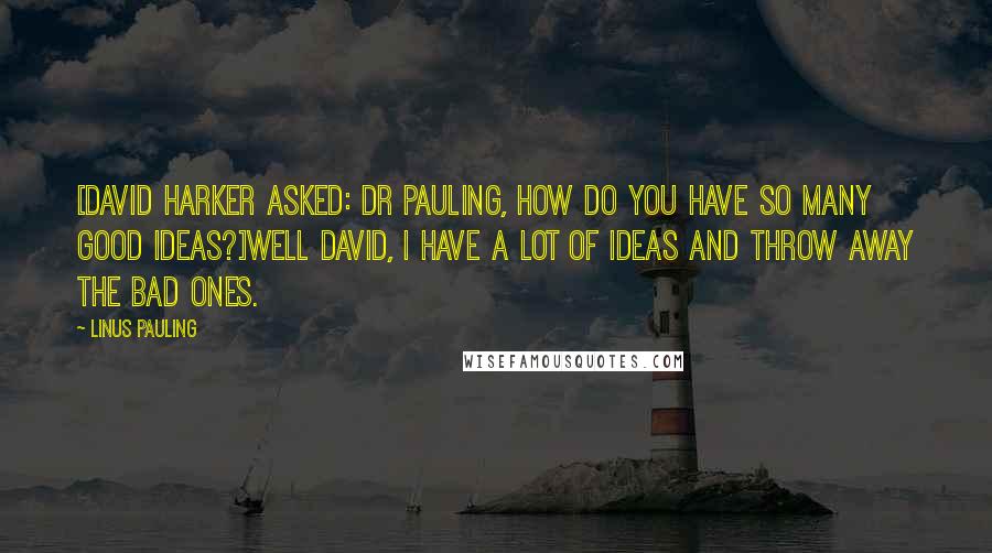 Linus Pauling Quotes: [David Harker asked: Dr Pauling, how do you have so many good ideas?]Well David, I have a lot of ideas and throw away the bad ones.