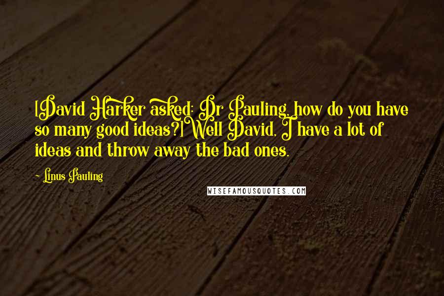 Linus Pauling Quotes: [David Harker asked: Dr Pauling, how do you have so many good ideas?]Well David, I have a lot of ideas and throw away the bad ones.