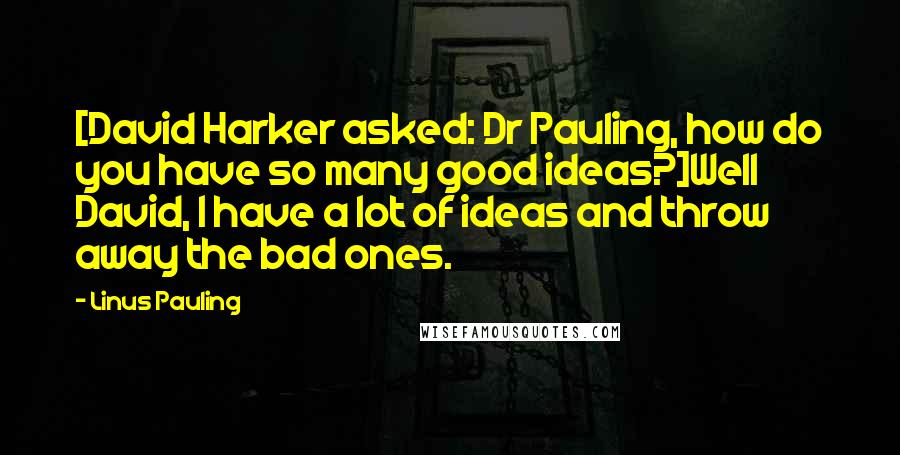 Linus Pauling Quotes: [David Harker asked: Dr Pauling, how do you have so many good ideas?]Well David, I have a lot of ideas and throw away the bad ones.