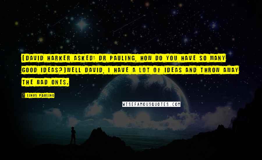 Linus Pauling Quotes: [David Harker asked: Dr Pauling, how do you have so many good ideas?]Well David, I have a lot of ideas and throw away the bad ones.