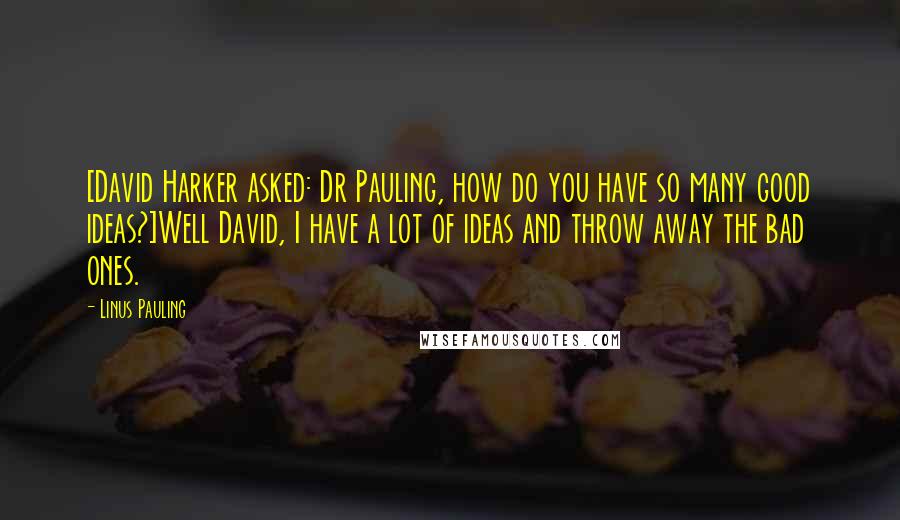 Linus Pauling Quotes: [David Harker asked: Dr Pauling, how do you have so many good ideas?]Well David, I have a lot of ideas and throw away the bad ones.