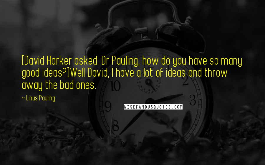 Linus Pauling Quotes: [David Harker asked: Dr Pauling, how do you have so many good ideas?]Well David, I have a lot of ideas and throw away the bad ones.