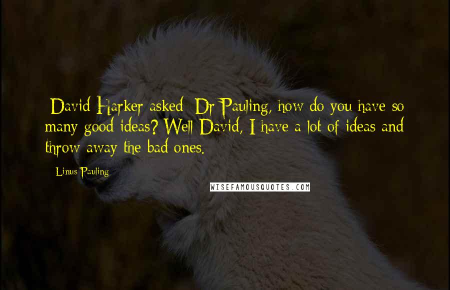 Linus Pauling Quotes: [David Harker asked: Dr Pauling, how do you have so many good ideas?]Well David, I have a lot of ideas and throw away the bad ones.