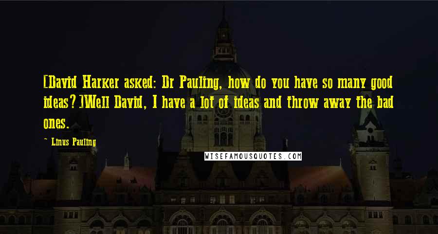 Linus Pauling Quotes: [David Harker asked: Dr Pauling, how do you have so many good ideas?]Well David, I have a lot of ideas and throw away the bad ones.