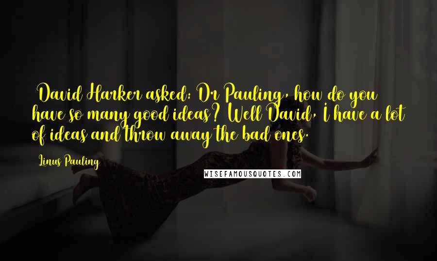 Linus Pauling Quotes: [David Harker asked: Dr Pauling, how do you have so many good ideas?]Well David, I have a lot of ideas and throw away the bad ones.