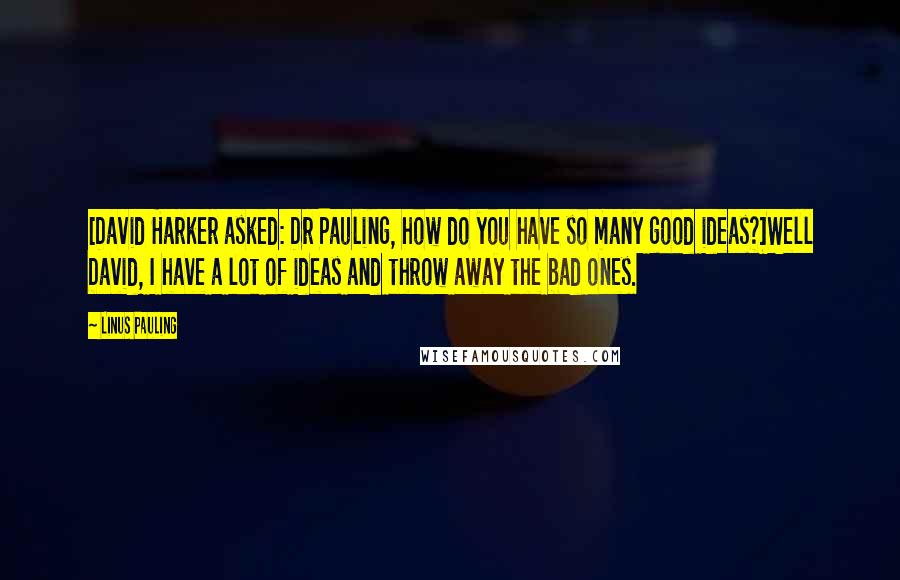 Linus Pauling Quotes: [David Harker asked: Dr Pauling, how do you have so many good ideas?]Well David, I have a lot of ideas and throw away the bad ones.