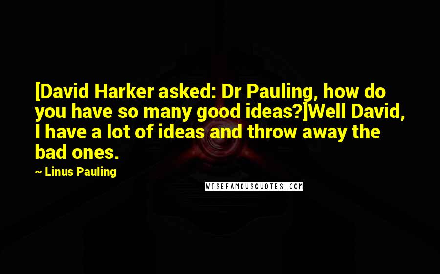 Linus Pauling Quotes: [David Harker asked: Dr Pauling, how do you have so many good ideas?]Well David, I have a lot of ideas and throw away the bad ones.