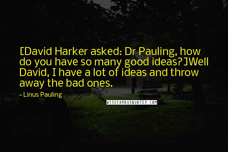 Linus Pauling Quotes: [David Harker asked: Dr Pauling, how do you have so many good ideas?]Well David, I have a lot of ideas and throw away the bad ones.