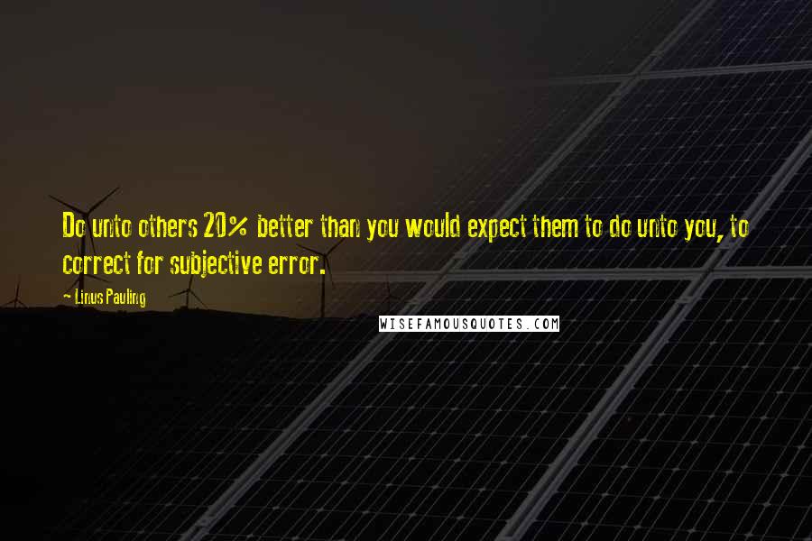 Linus Pauling Quotes: Do unto others 20% better than you would expect them to do unto you, to correct for subjective error.