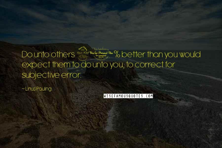 Linus Pauling Quotes: Do unto others 20% better than you would expect them to do unto you, to correct for subjective error.