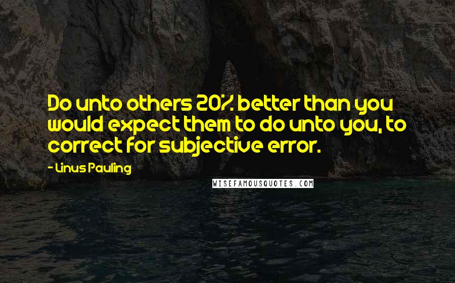 Linus Pauling Quotes: Do unto others 20% better than you would expect them to do unto you, to correct for subjective error.