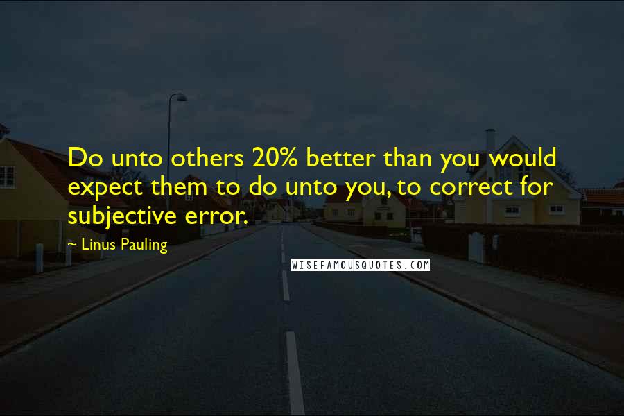 Linus Pauling Quotes: Do unto others 20% better than you would expect them to do unto you, to correct for subjective error.