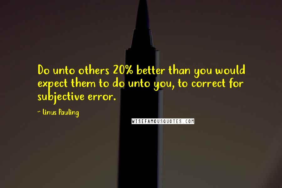 Linus Pauling Quotes: Do unto others 20% better than you would expect them to do unto you, to correct for subjective error.