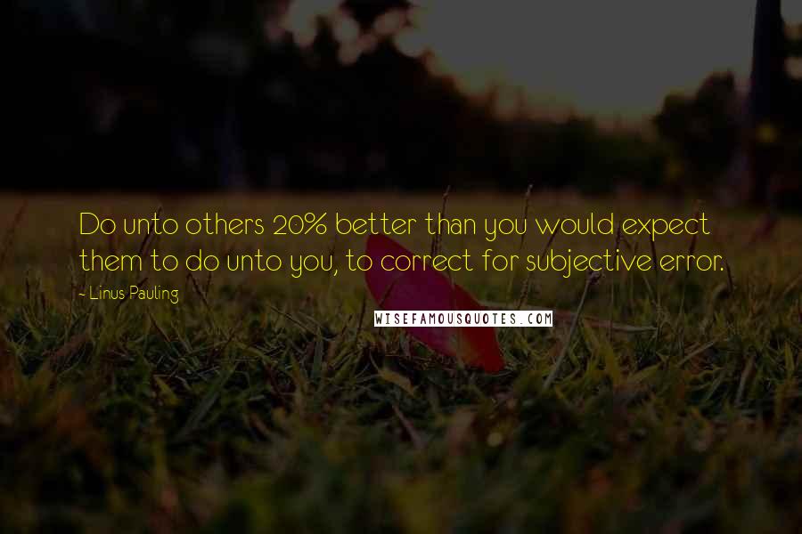 Linus Pauling Quotes: Do unto others 20% better than you would expect them to do unto you, to correct for subjective error.