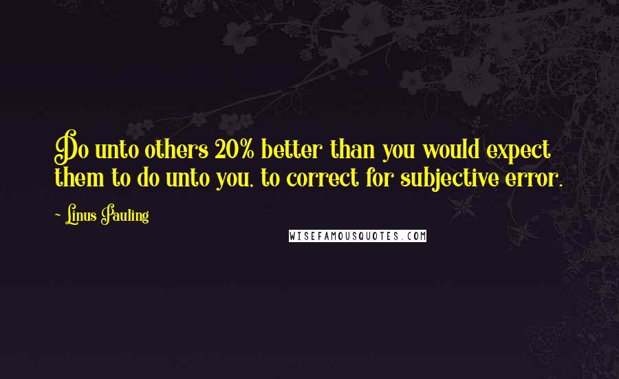 Linus Pauling Quotes: Do unto others 20% better than you would expect them to do unto you, to correct for subjective error.