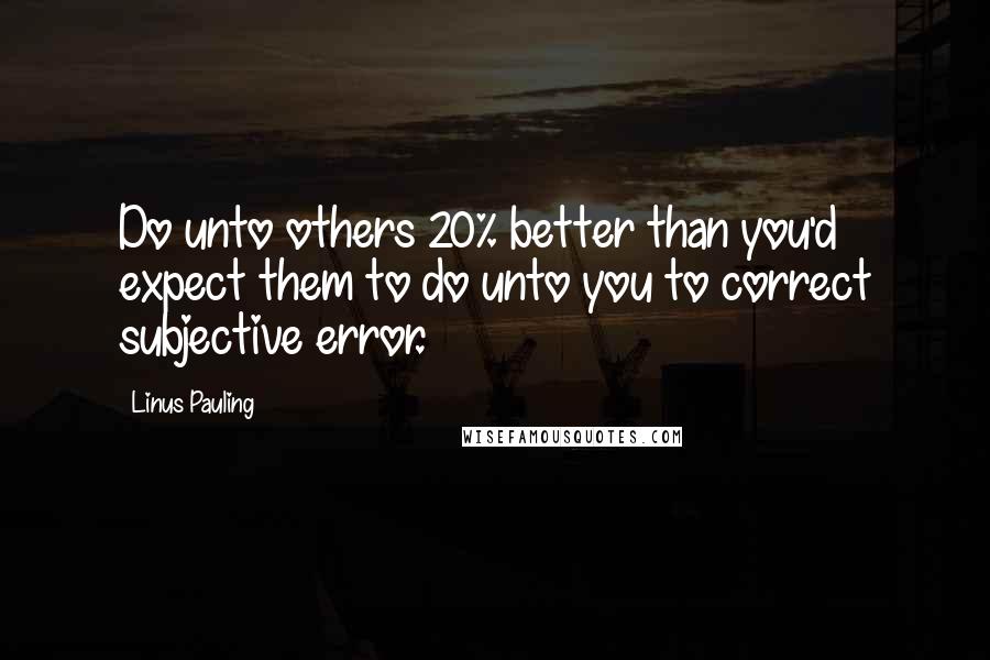 Linus Pauling Quotes: Do unto others 20% better than you'd expect them to do unto you to correct subjective error.