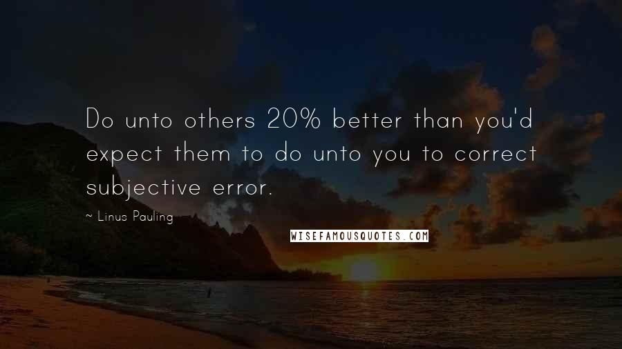 Linus Pauling Quotes: Do unto others 20% better than you'd expect them to do unto you to correct subjective error.