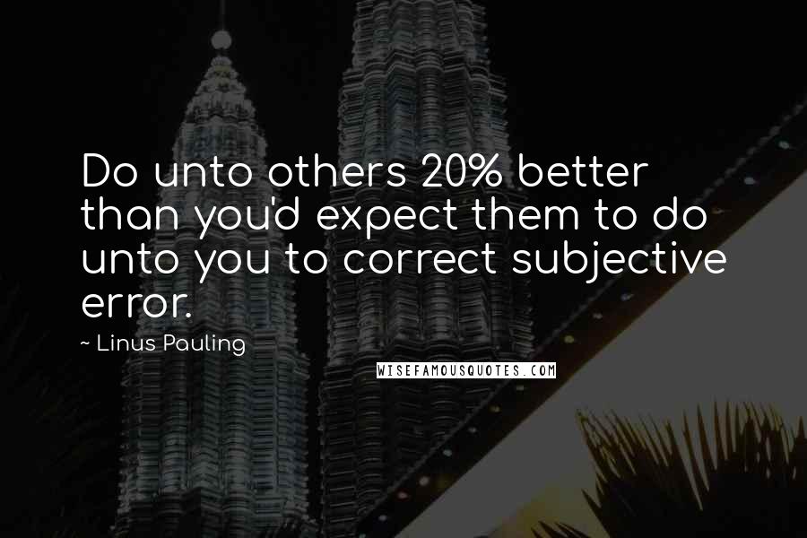 Linus Pauling Quotes: Do unto others 20% better than you'd expect them to do unto you to correct subjective error.