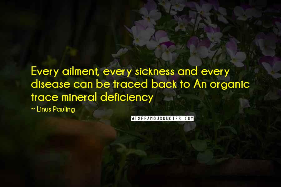 Linus Pauling Quotes: Every ailment, every sickness and every disease can be traced back to An organic trace mineral deficiency