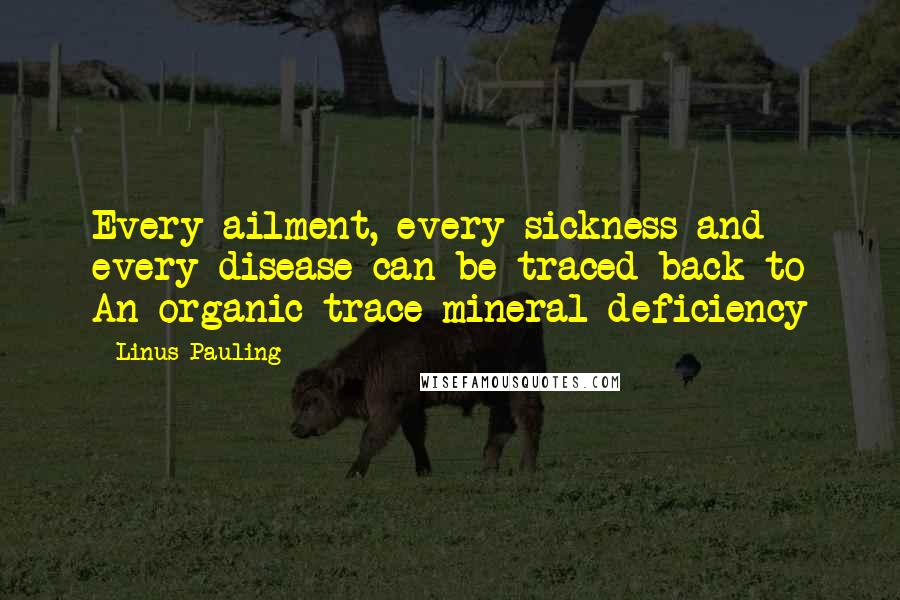 Linus Pauling Quotes: Every ailment, every sickness and every disease can be traced back to An organic trace mineral deficiency