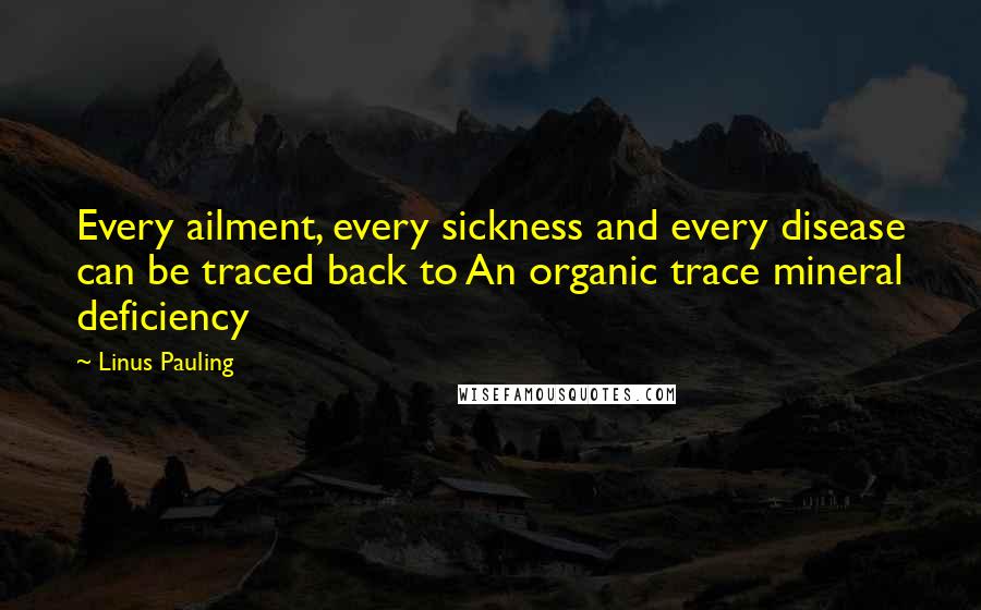 Linus Pauling Quotes: Every ailment, every sickness and every disease can be traced back to An organic trace mineral deficiency