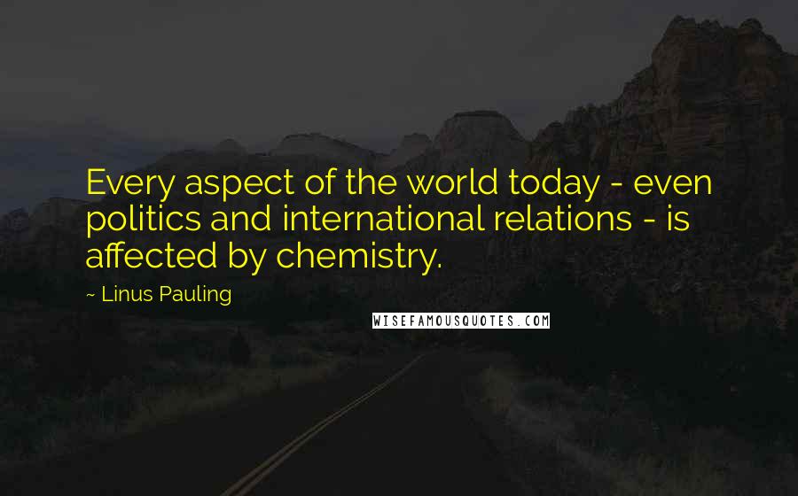 Linus Pauling Quotes: Every aspect of the world today - even politics and international relations - is affected by chemistry.